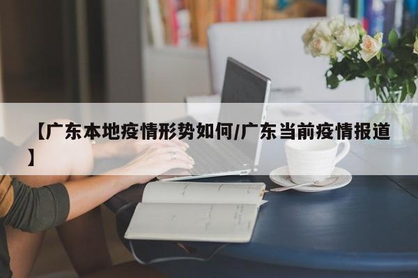 【广东本地疫情形势如何/广东当前疫情报道】