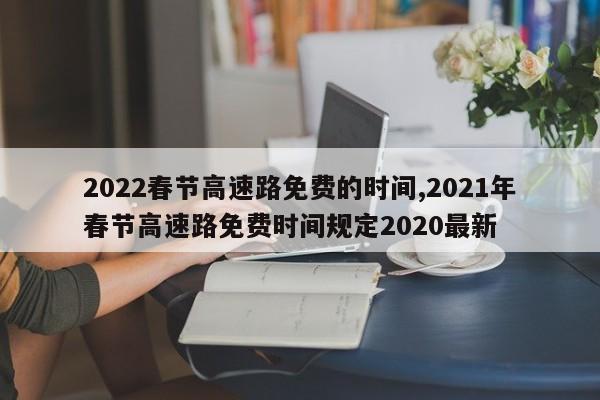 2022春节高速路免费的时间,2021年春节高速路免费时间规定2020最新