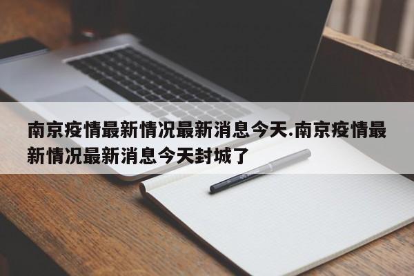 南京疫情最新情况最新消息今天.南京疫情最新情况最新消息今天封城了