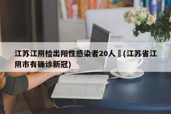 江苏江阴检出阳性感染者20人︰(江苏省江阴市有确诊新冠)