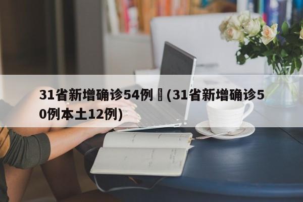 31省新增确诊54例︰(31省新增确诊50例本土12例)