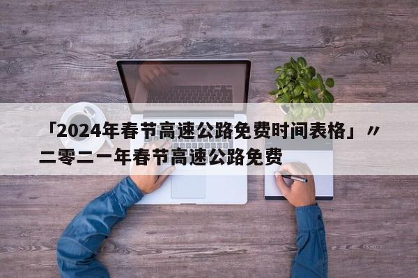 「2024年春节高速公路免费时间表格」〃二零二一年春节高速公路免费