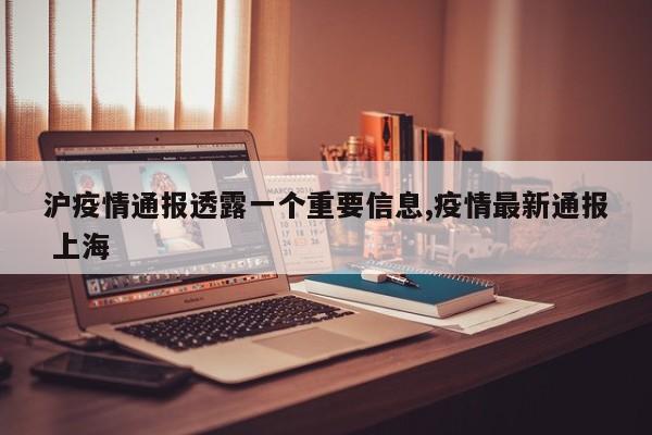 沪疫情通报透露一个重要信息,疫情最新通报 上海