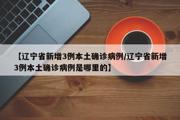 【辽宁省新增3例本土确诊病例/辽宁省新增3例本土确诊病例是哪里的】