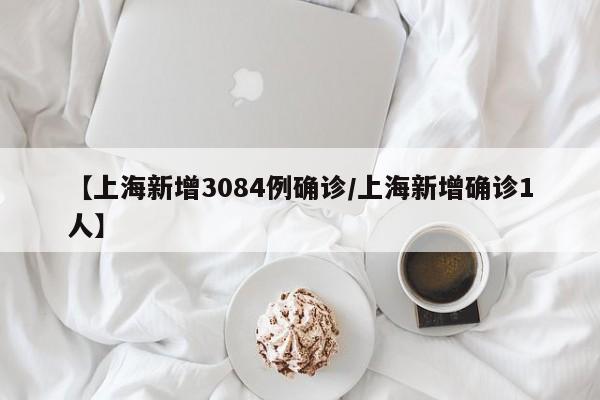 【上海新增3084例确诊/上海新增确诊1人】