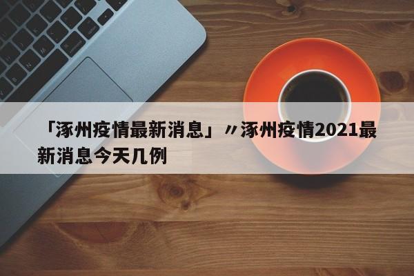 「涿州疫情最新消息」〃涿州疫情2021最新消息今天几例