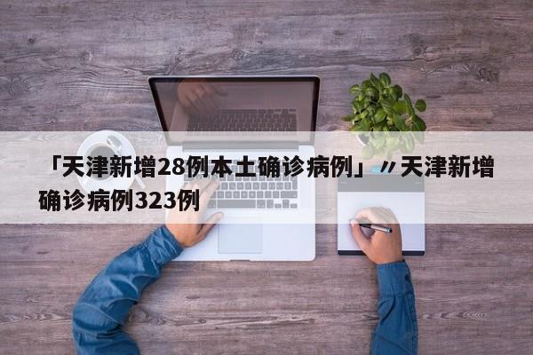 「天津新增28例本土确诊病例」〃天津新增确诊病例323例