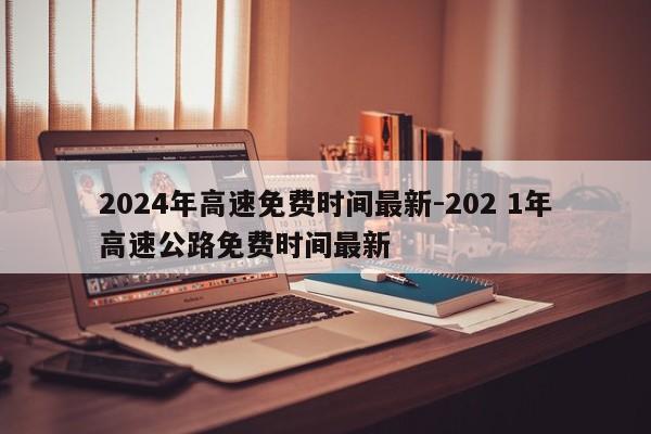 2024年高速免费时间最新-202 1年高速公路免费时间最新