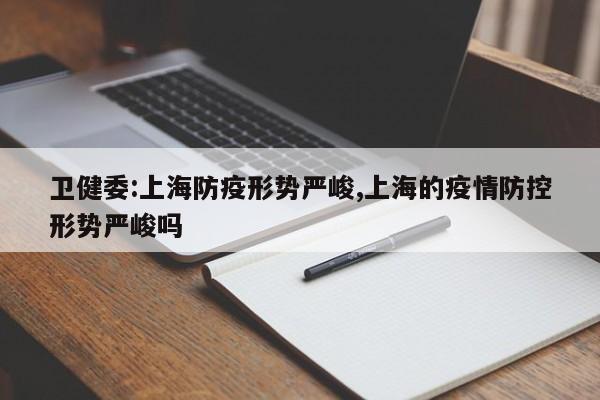 卫健委:上海防疫形势严峻,上海的疫情防控形势严峻吗