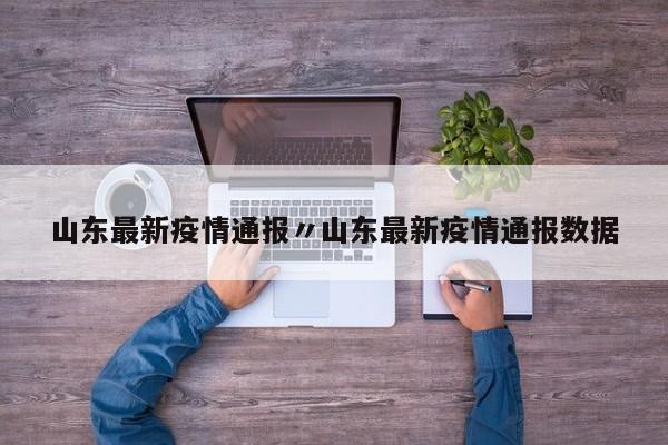 山东最新疫情通报〃山东最新疫情通报数据