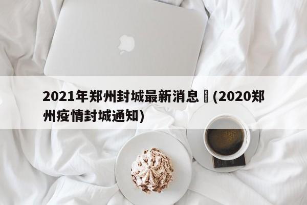 2021年郑州封城最新消息︰(2020郑州疫情封城通知)