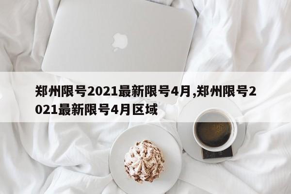 郑州限号2021最新限号4月,郑州限号2021最新限号4月区域