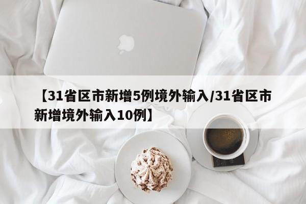 【31省区市新增5例境外输入/31省区市新增境外输入10例】