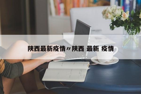 陕西最新疫情〃陕西 最新 疫情