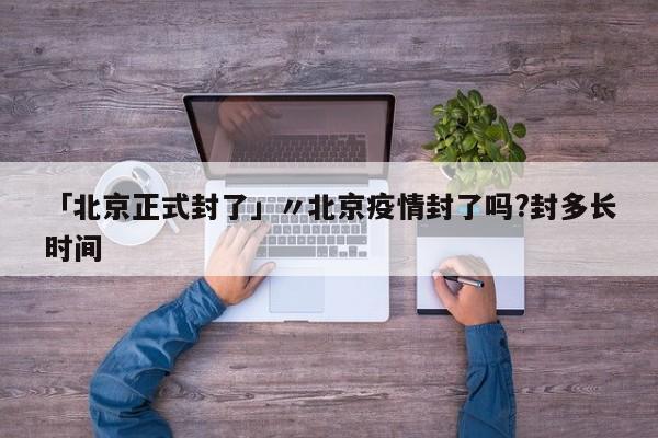 「北京正式封了」〃北京疫情封了吗?封多长时间
