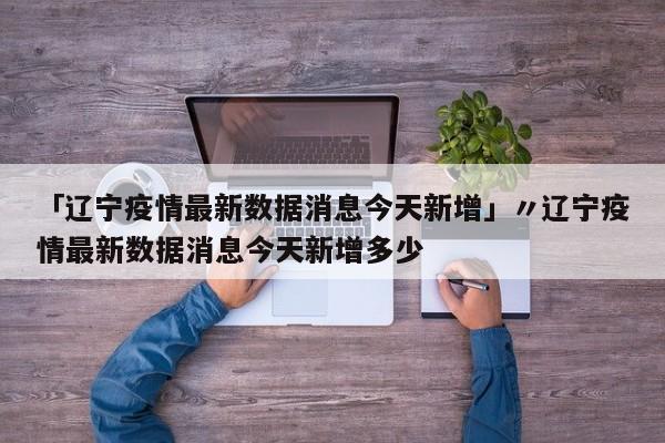 「辽宁疫情最新数据消息今天新增」〃辽宁疫情最新数据消息今天新增多少