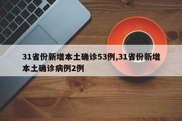 31省份新增本土确诊53例,31省份新增本土确诊病例2例