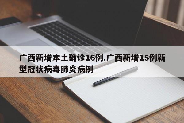 广西新增本土确诊16例.广西新增15例新型冠状病毒肺炎病例