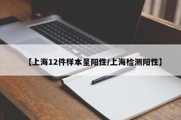 【上海12件样本呈阳性/上海检测阳性】