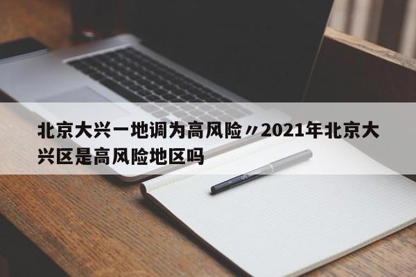 北京大兴一地调为高风险〃2021年北京大兴区是高风险地区吗