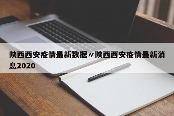 陕西西安疫情最新数据〃陕西西安疫情最新消息2020