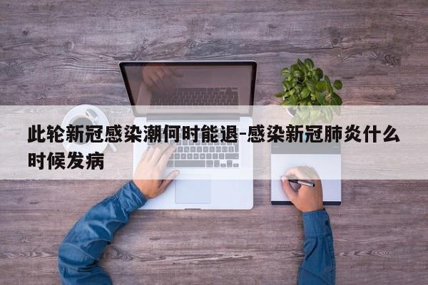 此轮新冠感染潮何时能退-感染新冠肺炎什么时候发病