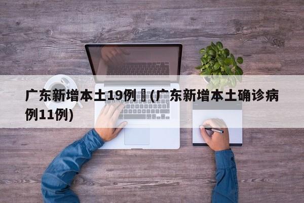 广东新增本土19例︰(广东新增本土确诊病例11例)