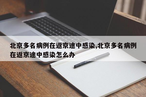 北京多名病例在返京途中感染,北京多名病例在返京途中感染怎么办