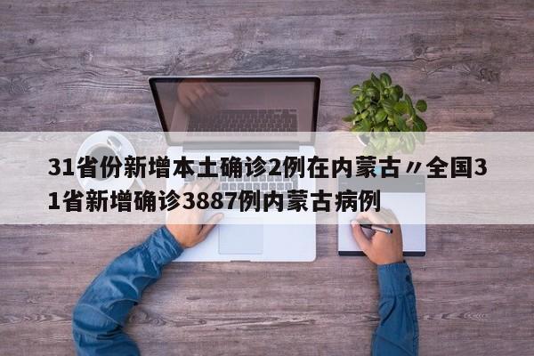 31省份新增本土确诊2例在内蒙古〃全国31省新增确诊3887例内蒙古病例