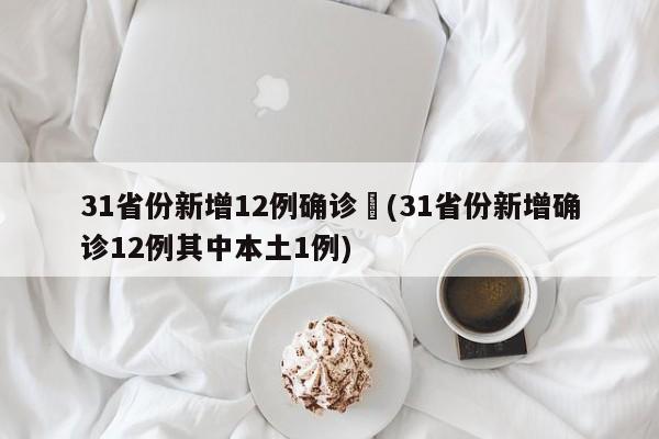 31省份新增12例确诊︰(31省份新增确诊12例其中本土1例)
