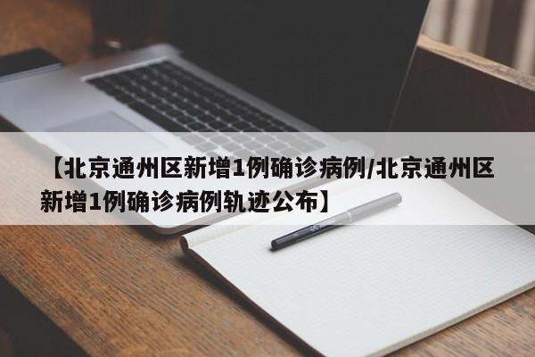 【北京通州区新增1例确诊病例/北京通州区新增1例确诊病例轨迹公布】