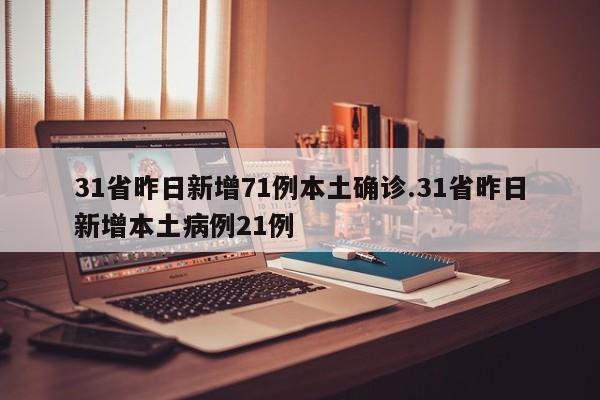 31省昨日新增71例本土确诊.31省昨日新增本土病例21例