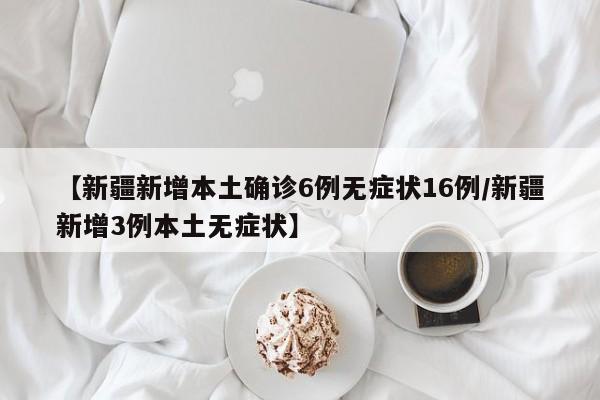 【新疆新增本土确诊6例无症状16例/新疆新增3例本土无症状】