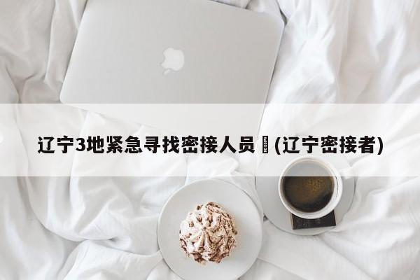 辽宁3地紧急寻找密接人员︰(辽宁密接者)