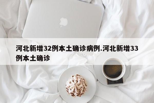 河北新增32例本土确诊病例.河北新增33例本土确诊