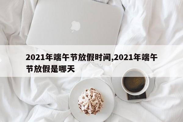 2021年端午节放假时间,2021年端午节放假是哪天