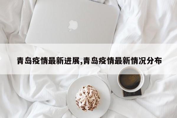 青岛疫情最新进展,青岛疫情最新情况分布