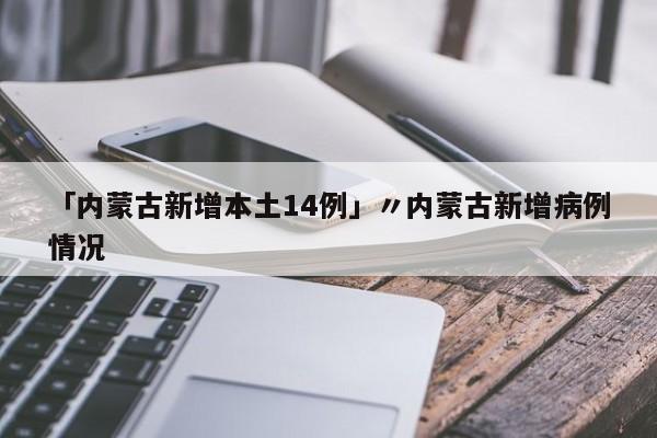 「内蒙古新增本土14例」〃内蒙古新增病例情况