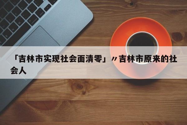 「吉林市实现社会面清零」〃吉林市原来的社会人