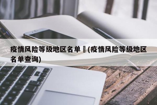 疫情风险等级地区名单︰(疫情风险等级地区名单查询)