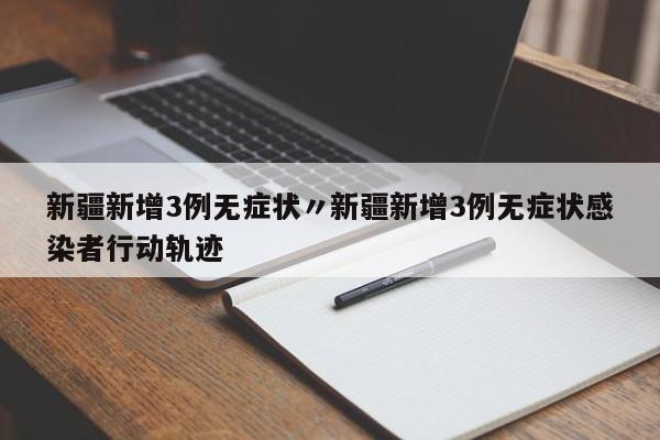 新疆新增3例无症状〃新疆新增3例无症状感染者行动轨迹