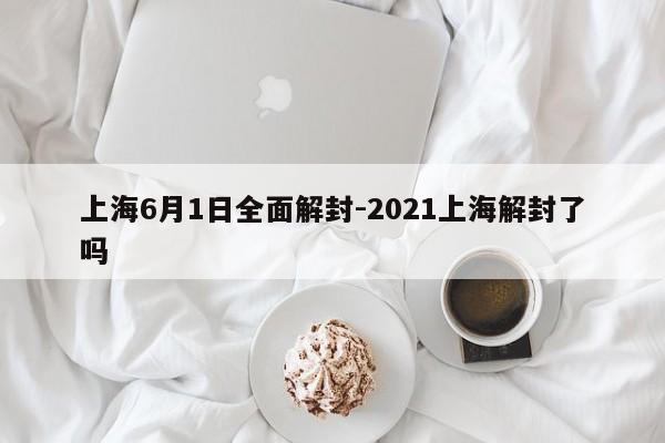 上海6月1日全面解封-2021上海解封了吗