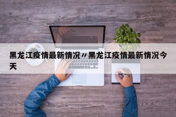 黑龙江疫情最新情况〃黑龙江疫情最新情况今天